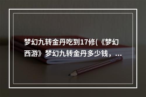 梦幻九转金丹吃到17修(《梦幻西游》梦幻九转金丹多少钱，梦幻西游人物修炼)