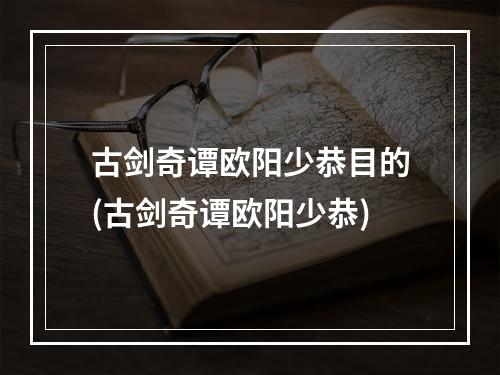 古剑奇谭欧阳少恭目的(古剑奇谭欧阳少恭)