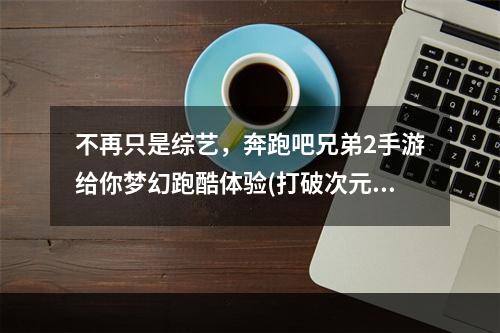 不再只是综艺，奔跑吧兄弟2手游给你梦幻跑酷体验(打破次元壁，冲破极限)