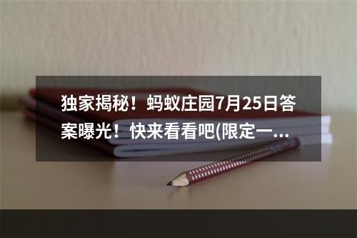 独家揭秘！蚂蚁庄园7月25日答案曝光！快来看看吧(限定一天)(蚂蚁庄园又有惊喜！7月25日答案公布！绝对让你惊呼不已！)