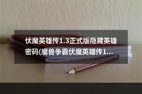 伏魔英雄传1.3正式版隐藏英雄密码(魔兽争霸伏魔英雄传1.62隐藏英雄密码最新回答问题答案)