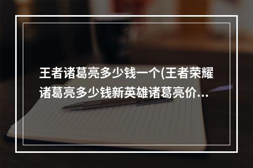 王者诸葛亮多少钱一个(王者荣耀诸葛亮多少钱新英雄诸葛亮价格介绍)