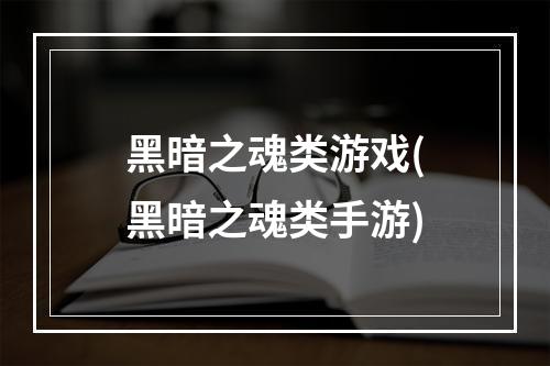 黑暗之魂类游戏(黑暗之魂类手游)