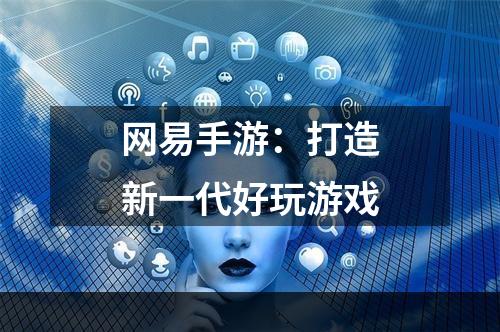 网易手游：打造新一代好玩游戏