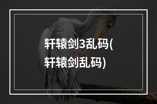 轩辕剑3乱码(轩辕剑乱码)