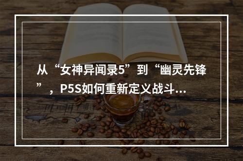 从“女神异闻录5”到“幽灵先锋”，P5S如何重新定义战斗剧情？(欢迎加入幽灵先锋，P5S带你开启全新的双人战斗！)