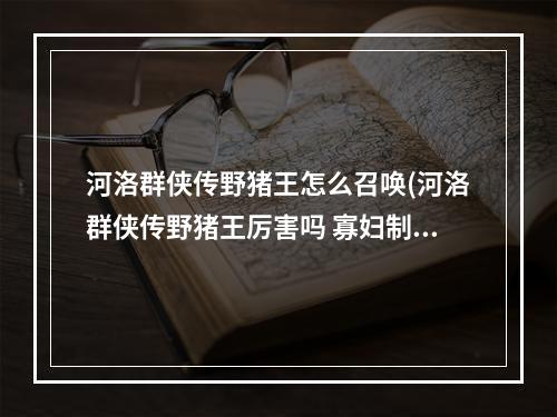 河洛群侠传野猪王怎么召唤(河洛群侠传野猪王厉害吗 寡妇制造者属性技能介绍)