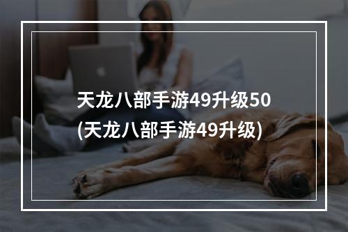 天龙八部手游49升级50(天龙八部手游49升级)