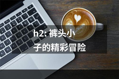 h2: 裤头小子的精彩冒险