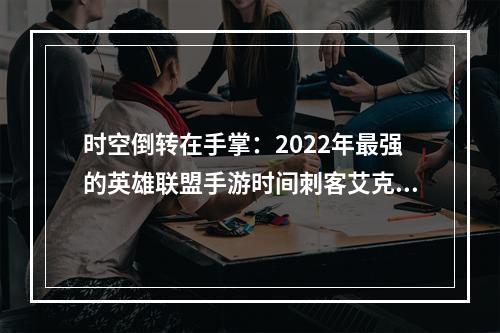 时空倒转在手掌：2022年最强的英雄联盟手游时间刺客艾克出装指南