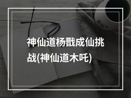 神仙道杨戬成仙挑战(神仙道木吒)