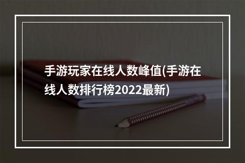 手游玩家在线人数峰值(手游在线人数排行榜2022最新)