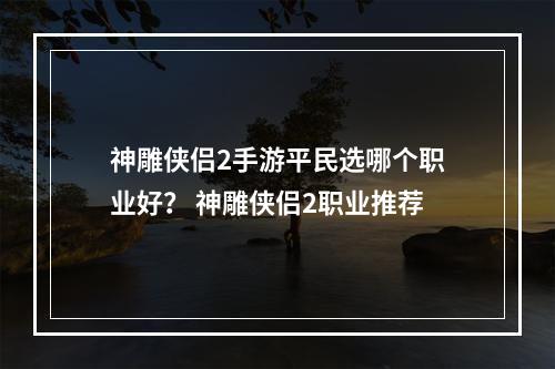 神雕侠侣2手游平民选哪个职业好？ 神雕侠侣2职业推荐