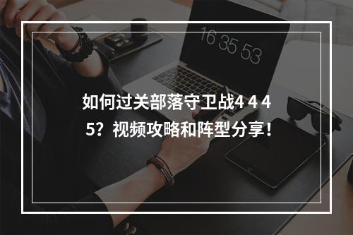 如何过关部落守卫战4 4 4 5？视频攻略和阵型分享！