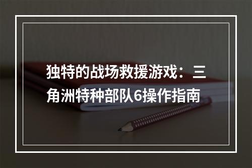 独特的战场救援游戏：三角洲特种部队6操作指南