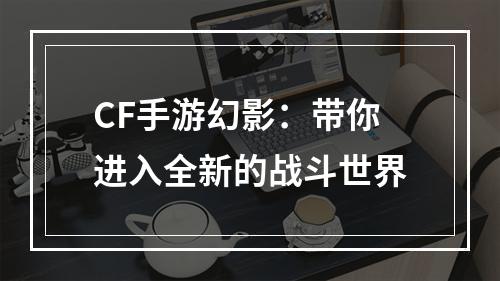 CF手游幻影：带你进入全新的战斗世界