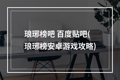 琅琊榜吧 百度贴吧(琅琊榜安卓游戏攻略)