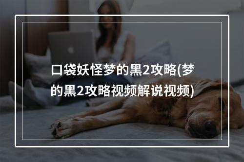 口袋妖怪梦的黑2攻略(梦的黑2攻略视频解说视频)