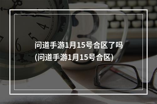 问道手游1月15号合区了吗(问道手游1月15号合区)