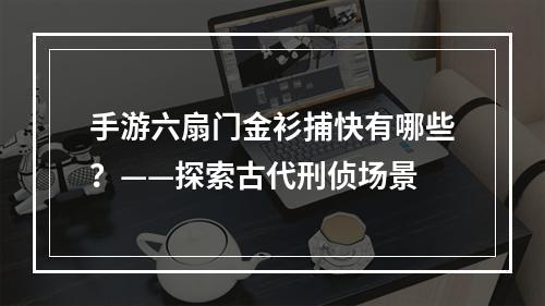 手游六扇门金衫捕快有哪些？——探索古代刑侦场景