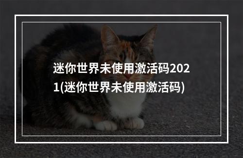 迷你世界未使用激活码2021(迷你世界未使用激活码)