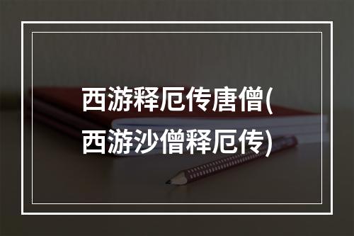 西游释厄传唐僧(西游沙僧释厄传)