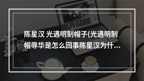 陈星汉 光遇明制帽子(光遇明制帽辱华是怎么回事陈星汉为什么被骂)