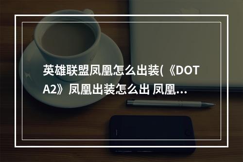 英雄联盟凤凰怎么出装(《DOTA2》凤凰出装怎么出 凤凰出装攻略 )