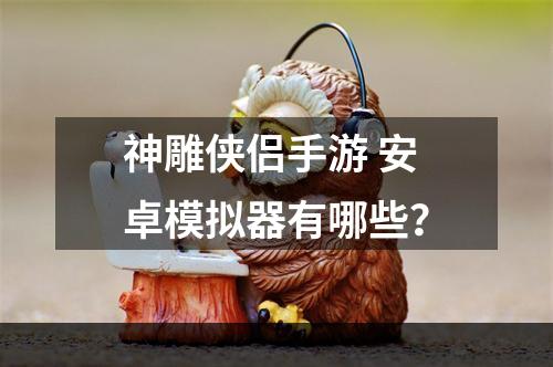 神雕侠侣手游 安卓模拟器有哪些？