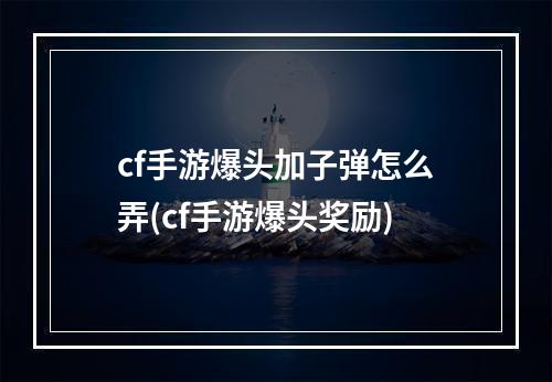 cf手游爆头加子弹怎么弄(cf手游爆头奖励)