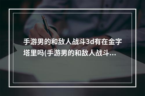 手游男的和敌人战斗3d有在金字塔里吗(手游男的和敌人战斗3D有在金字塔)