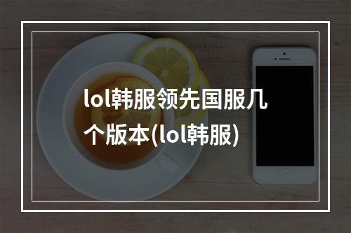 lol韩服领先国服几个版本(lol韩服)