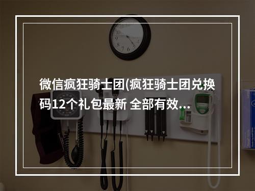 微信疯狂骑士团(疯狂骑士团兑换码12个礼包最新 全部有效兑换码大全)