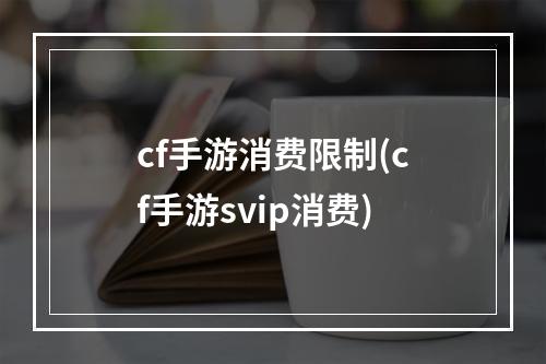 cf手游消费限制(cf手游svip消费)