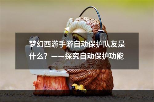 梦幻西游手游自动保护队友是什么？——探究自动保护功能