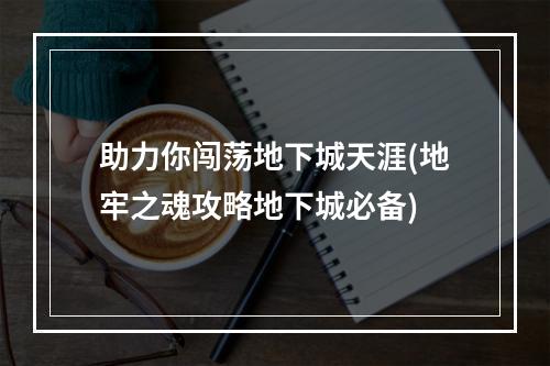 助力你闯荡地下城天涯(地牢之魂攻略地下城必备)