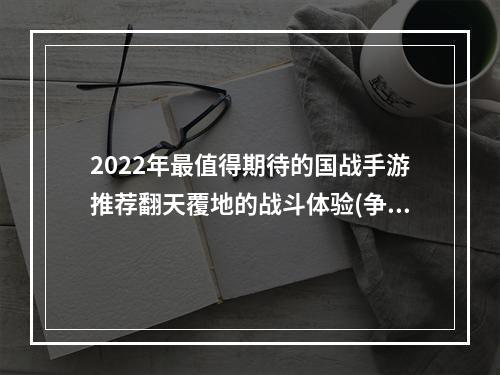 2022年最值得期待的国战手游推荐翻天覆地的战斗体验(争分夺秒的较量)(国战游戏疯狂热门，怎样才能成为高手呢？(细节决定胜负))