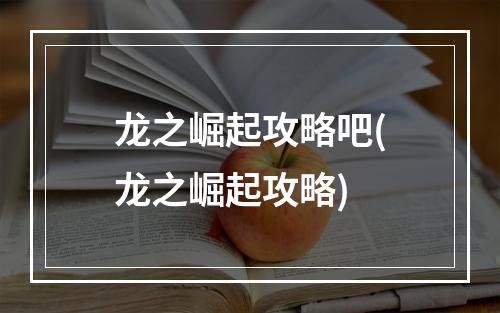 龙之崛起攻略吧(龙之崛起攻略)