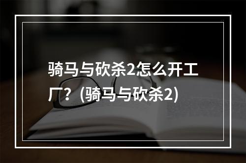 骑马与砍杀2怎么开工厂？(骑马与砍杀2)