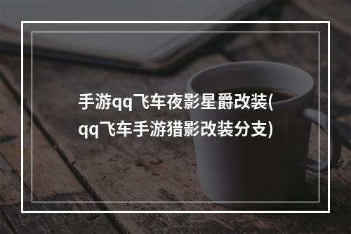 手游qq飞车夜影星爵改装(qq飞车手游猎影改装分支)