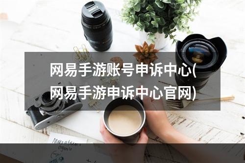 网易手游账号申诉中心(网易手游申诉中心官网)