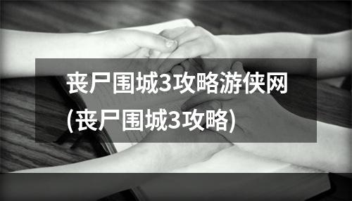 丧尸围城3攻略游侠网(丧尸围城3攻略)