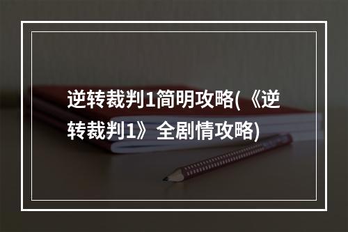 逆转裁判1简明攻略(《逆转裁判1》全剧情攻略)