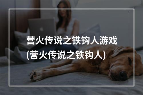 营火传说之铁钩人游戏(营火传说之铁钩人)