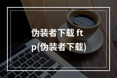 伪装者下载 ftp(伪装者下载)