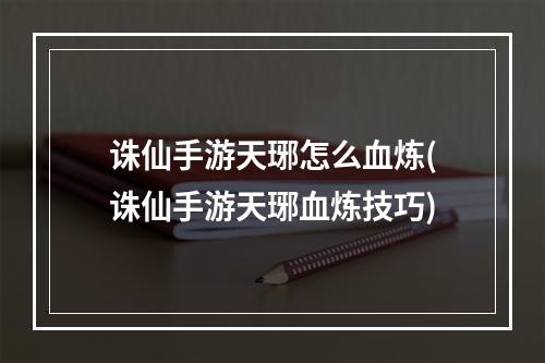 诛仙手游天琊怎么血炼(诛仙手游天琊血炼技巧)