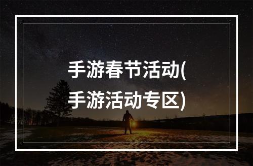 手游春节活动(手游活动专区)