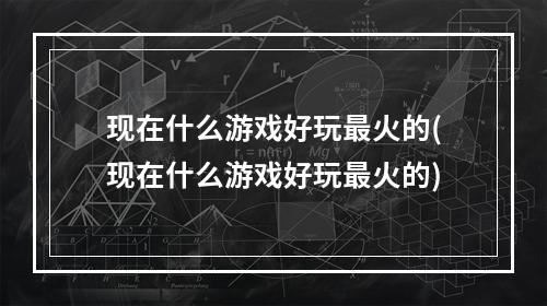 现在什么游戏好玩最火的(现在什么游戏好玩最火的)