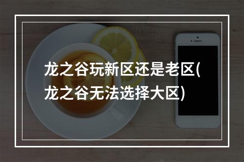 龙之谷玩新区还是老区(龙之谷无法选择大区)