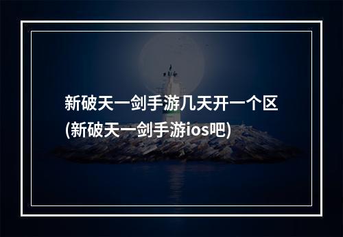 新破天一剑手游几天开一个区(新破天一剑手游ios吧)